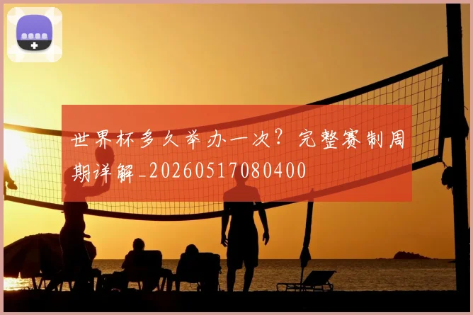 世界杯多久举办一次？完整赛制周期详解_20260517080400