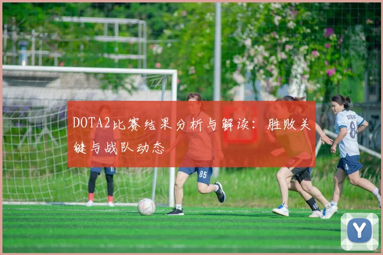 DOTA2比赛结果分析与解读：胜败关键与战队动态