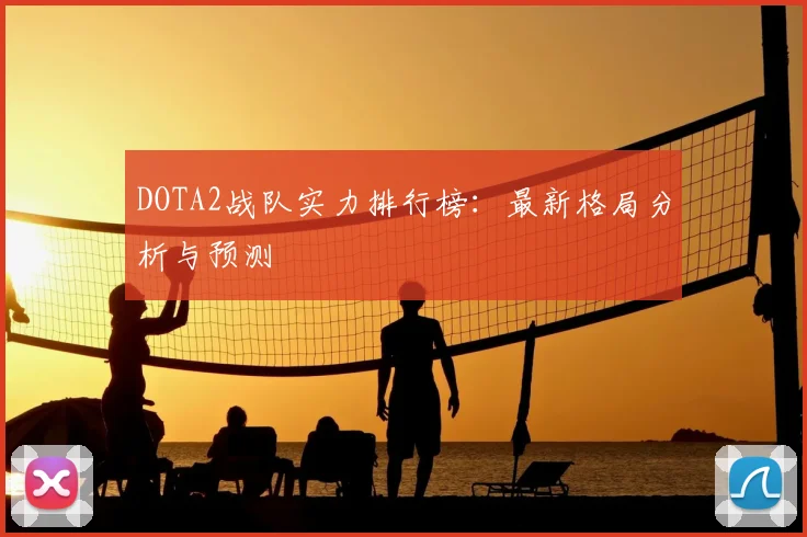 DOTA2战队实力排行榜:最新格局分析与预测