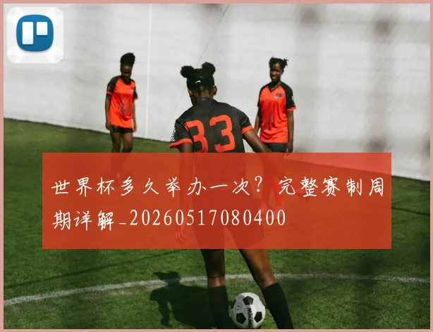 世界杯多久举办一次？完整赛制周期详解_20260517080400