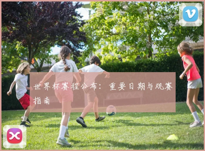 世界杯赛程公布:重要日期与观赛指南