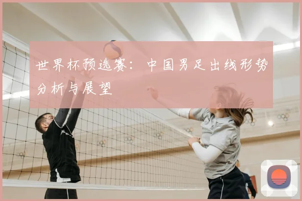 世界杯预选赛：中国男足出线形势分析与展望