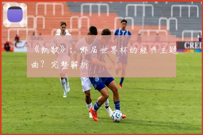 《凯歌》:哪届世界杯的经典主题曲?完整解析