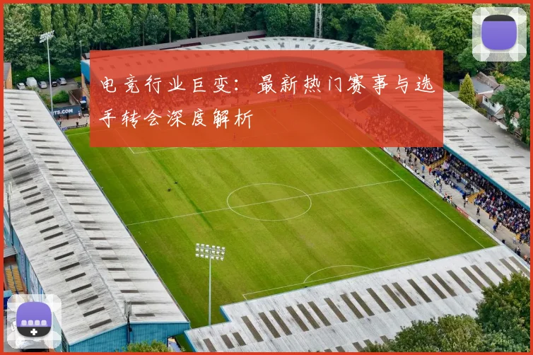 电竞行业巨变:最新热门赛事与选手转会深度解析
