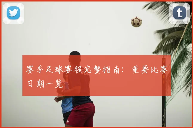 赛季足球赛程完整指南：重要比赛日期一览